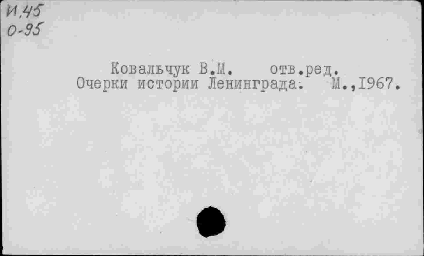 ﻿и.^ 0'95
Ковальчук В.М. отв.род.
Очерки истории Ленинграда. М
,1967.